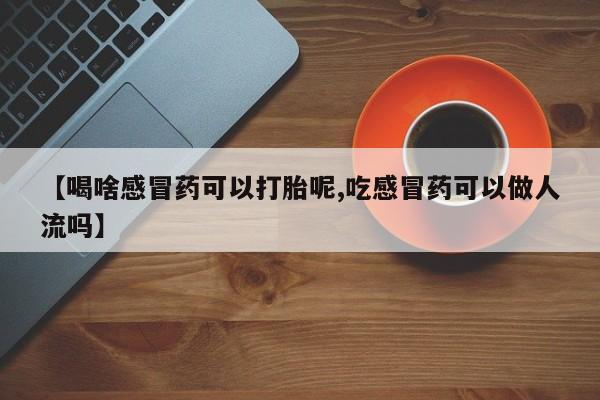 流产药购买联系【喝啥感冒药可以打胎呢,吃感冒药可以做人流吗】