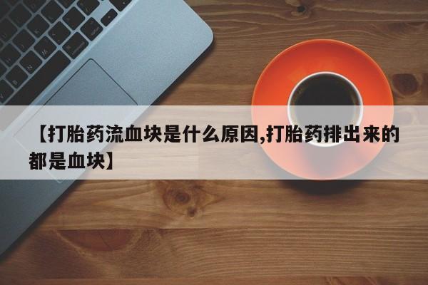 流产药购买联系【打胎药流血块是什么原因,打胎药排出来的都是血块】