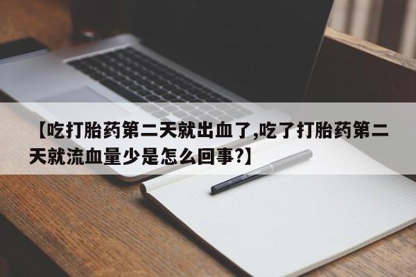 流产药购买联系【吃打胎药第二天就出血了,吃了打胎药第二天就流血量少是怎么回事?】
