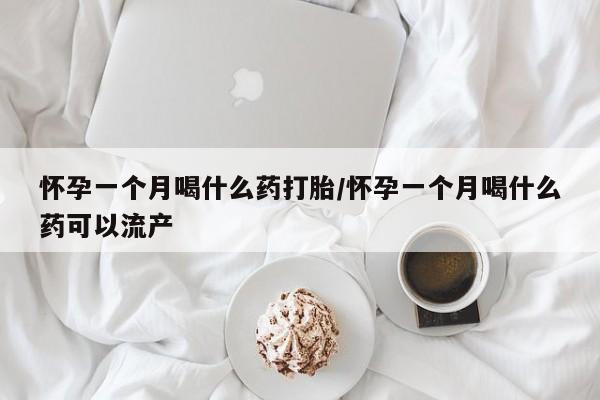 流产药购买联系怀孕一个月喝什么药打胎/怀孕一个月喝什么药可以流产