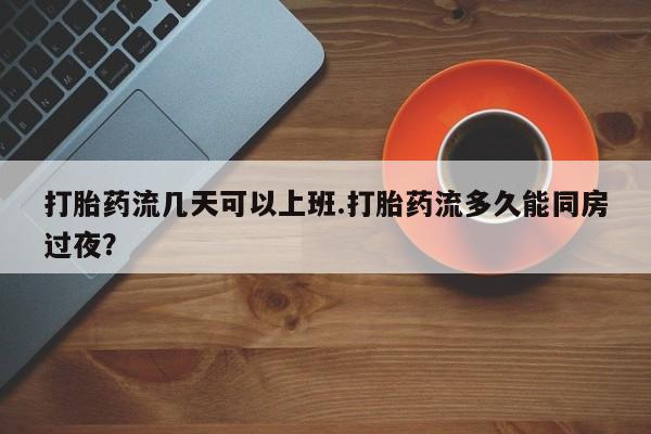 流产药购买联系打胎药流几天可以上班.打胎药流多久能同房过夜？