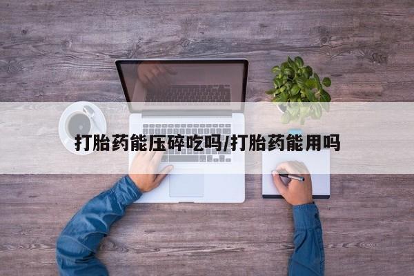 流产药购买联系打胎药能压碎吃吗/打胎药能用吗