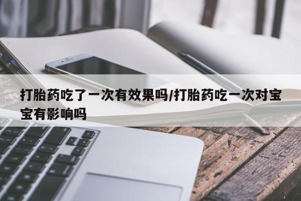 流产药购买联系打胎药吃了一次有效果吗/打胎药吃一次对宝宝有影响吗