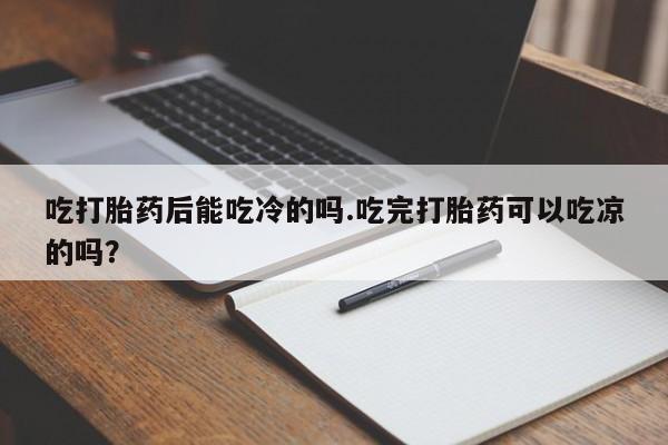 流产药购买联系吃打胎药后能吃冷的吗.吃完打胎药可以吃凉的吗？