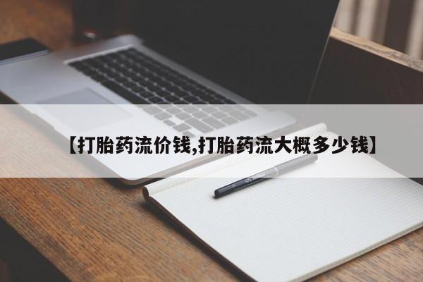 流产药购买联系【打胎药流价钱,打胎药流大概多少钱】