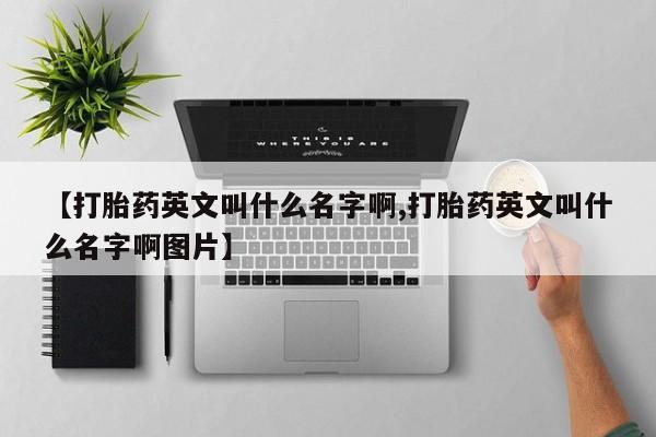 流产药购买联系【打胎药英文叫什么名字啊,打胎药英文叫什么名字啊图片】