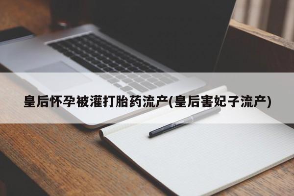 流产药购买联系皇后怀孕被灌打胎药流产(皇后害妃子流产)
