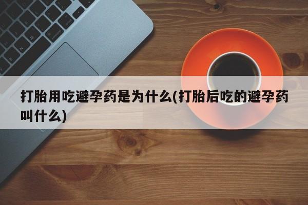 流产药购买联系打胎用吃避孕药是为什么(打胎后吃的避孕药叫什么)