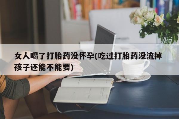 流产药购买联系女人喝了打胎药没怀孕(吃过打胎药没流掉 孩子还能不能要)