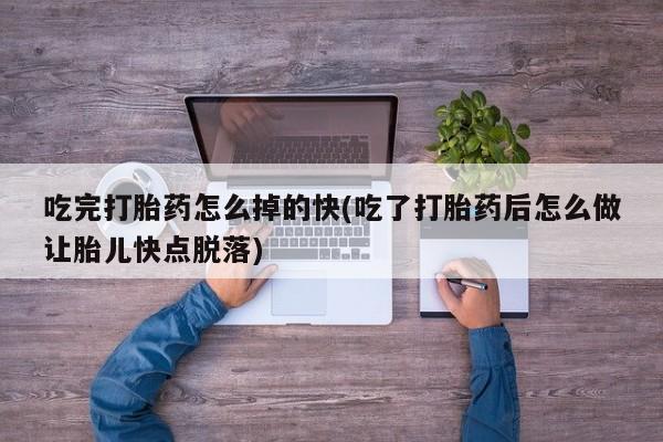 流产药购买联系吃完打胎药怎么掉的快(吃了打胎药后怎么做让胎儿快点脱落)