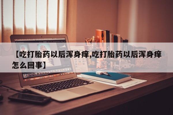 流产药购买联系【吃打胎药以后浑身痒,吃打胎药以后浑身痒怎么回事】