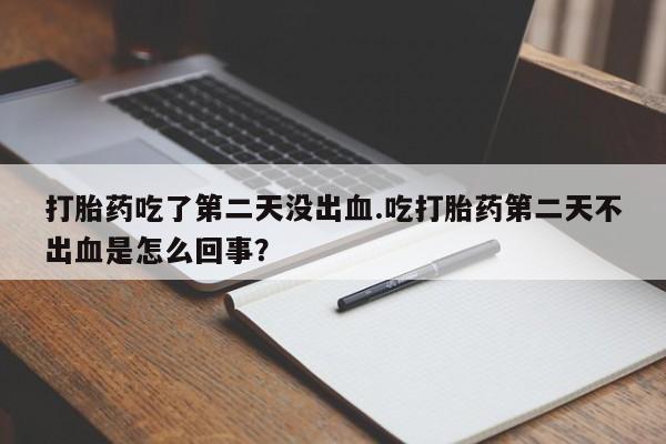 流产药购买联系打胎药吃了第二天没出血.吃打胎药第二天不出血是怎么回事？