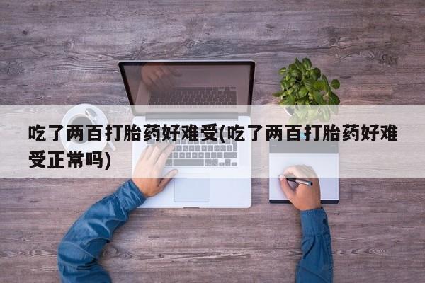 流产药购买联系吃了两百打胎药好难受(吃了两百打胎药好难受正常吗)