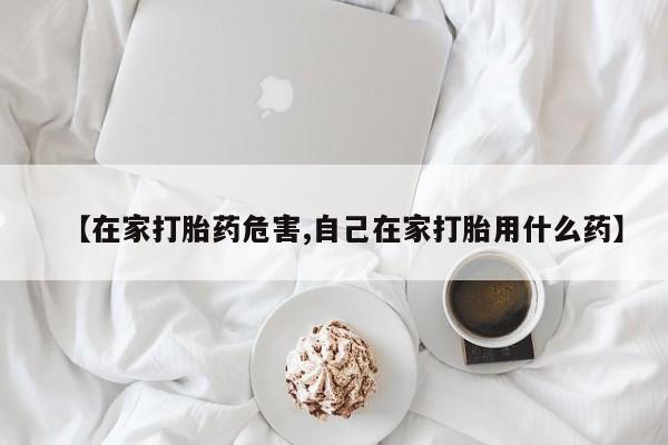 流产药购买联系【在家打胎药危害,自己在家打胎用什么药】