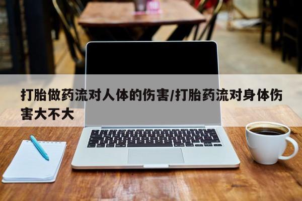 流产药购买联系打胎做药流对人体的伤害/打胎药流对身体伤害大不大