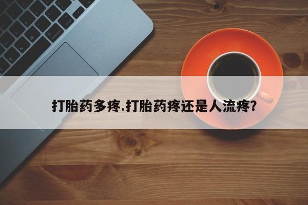 流产药购买联系打胎药多疼.打胎药疼还是人流疼？