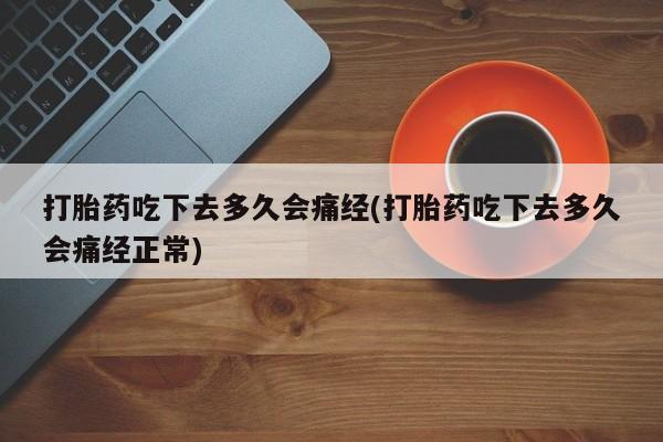 流产药购买联系打胎药吃下去多久会痛经(打胎药吃下去多久会痛经正常)