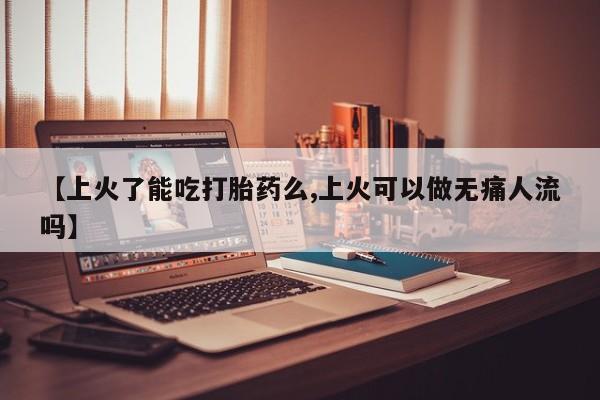 流产药购买联系【上火了能吃打胎药么,上火可以做无痛人流吗】