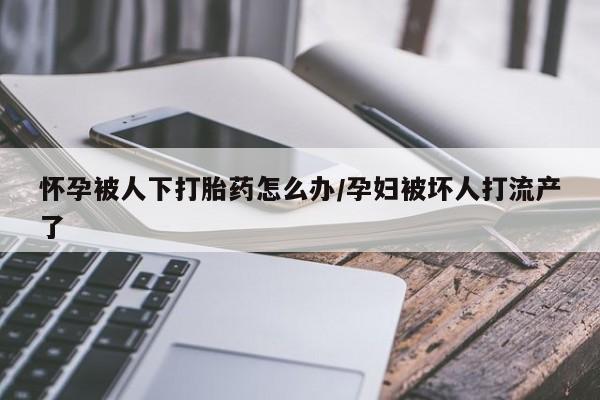 流产药购买联系怀孕被人下打胎药怎么办/孕妇被坏人打流产了
