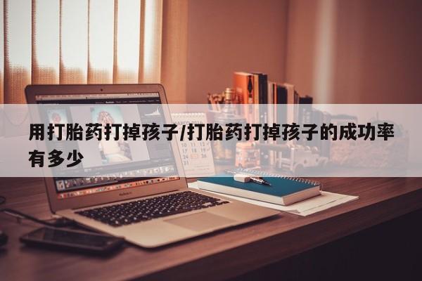 流产药购买联系用打胎药打掉孩子/打胎药打掉孩子的成功率有多少