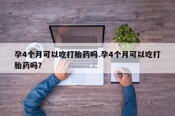 流产药购买联系孕4个月可以吃打胎药吗.孕4个月可以吃打胎药吗？
