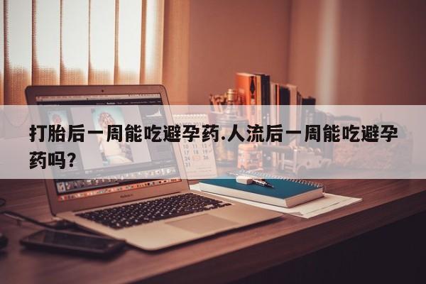 流产药购买联系打胎后一周能吃避孕药.人流后一周能吃避孕药吗？
