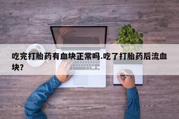 流产药购买联系吃完打胎药有血块正常吗.吃了打胎药后流血块？