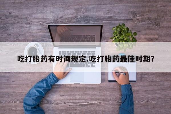 流产药购买联系吃打胎药有时间规定.吃打胎药最佳时期？