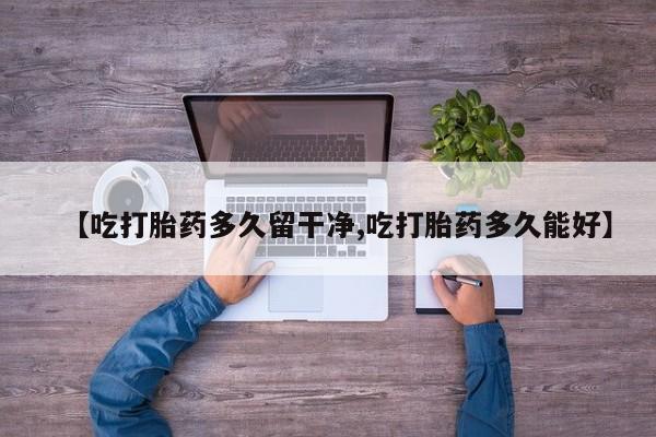 流产药购买联系【吃打胎药多久留干净,吃打胎药多久能好】