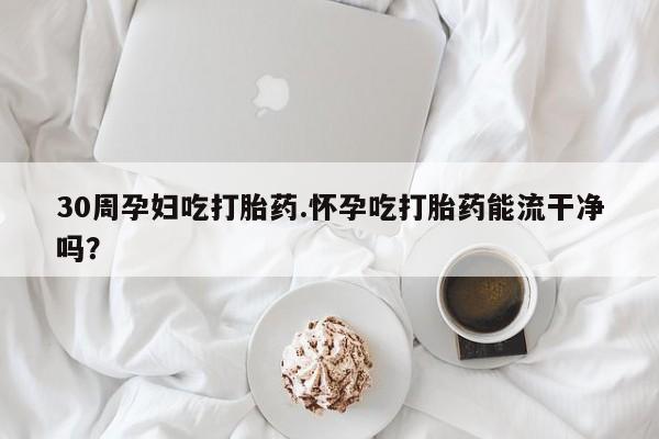 流产药购买联系30周孕妇吃打胎药.怀孕吃打胎药能流干净吗?