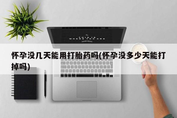 流产药购买联系怀孕没几天能用打胎药吗(怀孕没多少天能打掉吗)