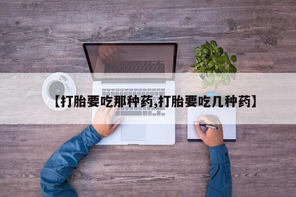 流产药购买联系【打胎要吃那种药,打胎要吃几种药】