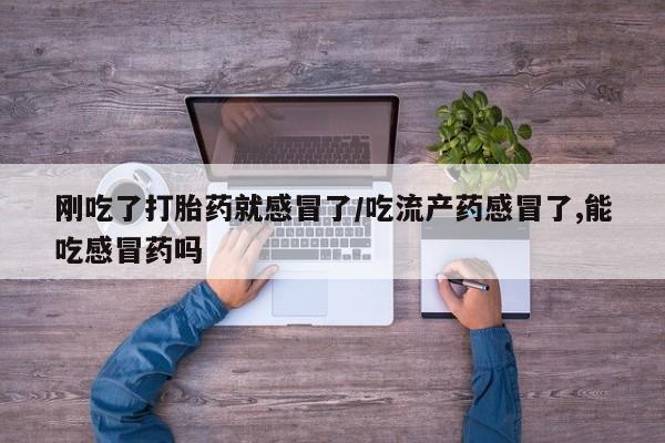 流产药购买联系刚吃了打胎药就感冒了/吃流产药感冒了,能吃感冒药吗