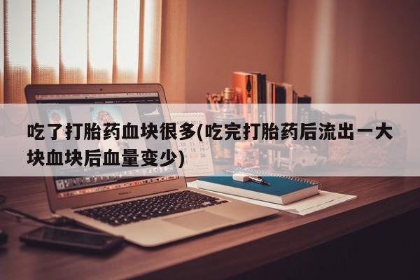 流产药购买联系吃了打胎药血块很多(吃完打胎药后流出一大块血块后血量变少)