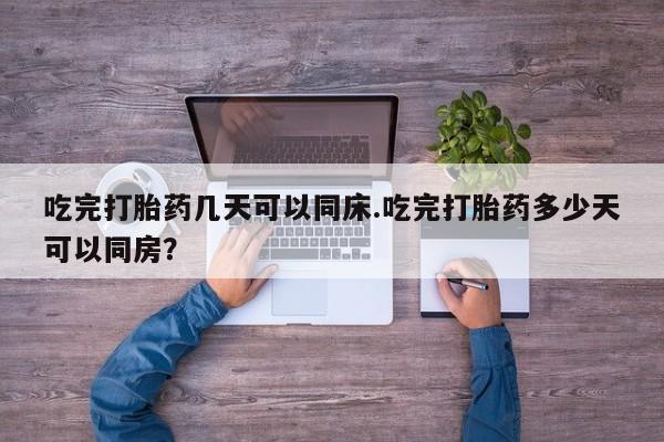 流产药购买联系吃完打胎药几天可以同床.吃完打胎药多少天可以同房？
