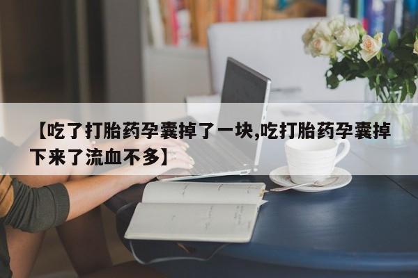 流产药购买联系【吃了打胎药孕囊掉了一块,吃打胎药孕囊掉下来了流血不多】