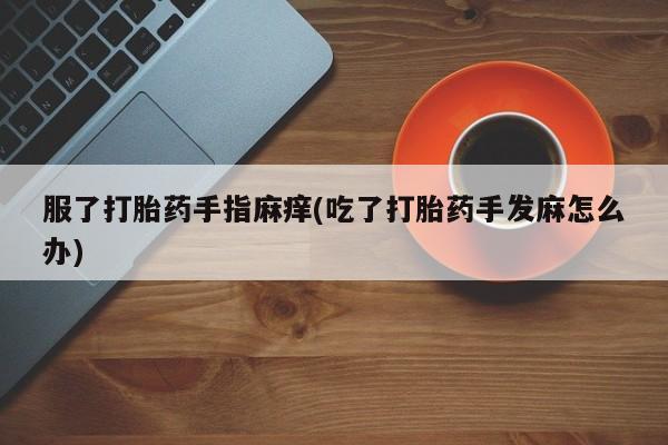 流产药购买联系服了打胎药手指麻痒(吃了打胎药手发麻怎么办)