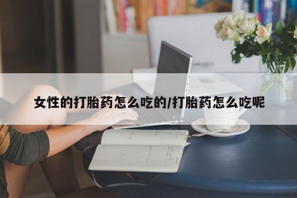 流产药购买联系女性的打胎药怎么吃的/打胎药怎么吃呢