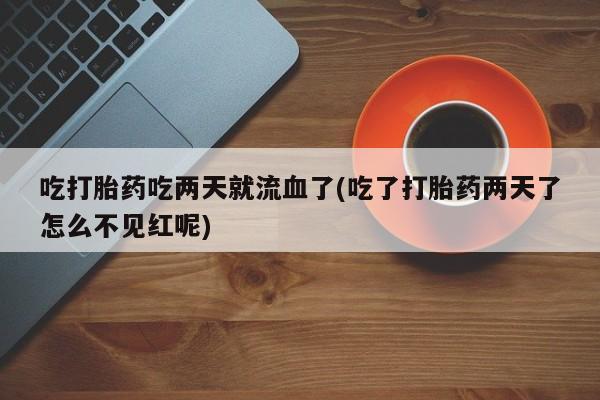 流产药购买联系吃打胎药吃两天就流血了(吃了打胎药两天了怎么不见红呢)