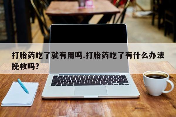 流产药购买联系打胎药吃了就有用吗.打胎药吃了有什么办法挽救吗?
