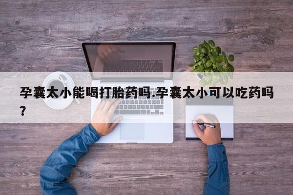 流产药购买联系孕囊太小能喝打胎药吗.孕囊太小可以吃药吗？
