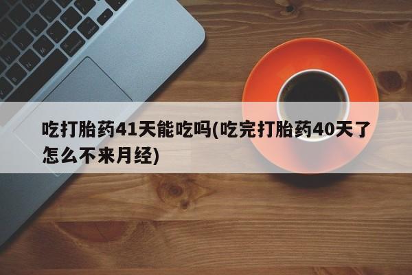 流产药购买联系吃打胎药41天能吃吗(吃完打胎药40天了怎么不来月经)