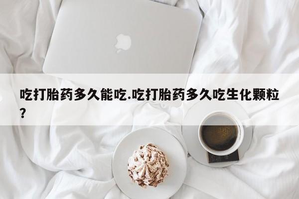 流产药购买联系吃打胎药多久能吃.吃打胎药多久吃生化颗粒？