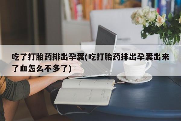 流产药购买联系吃了打胎药排出孕囊(吃打胎药排出孕囊出来了血怎么不多了)