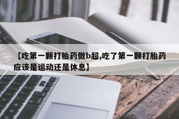 流产药购买联系【吃第一颗打胎药做b超,吃了第一颗打胎药应该是运动还是休息】