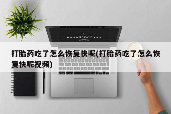 流产药购买联系打胎药吃了怎么恢复快呢(打胎药吃了怎么恢复快呢视频)