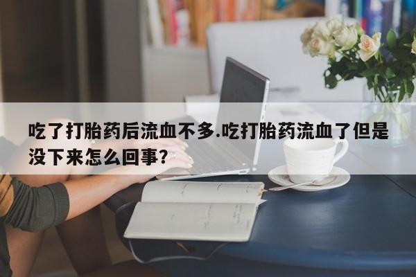 流产药购买联系吃了打胎药后流血不多.吃打胎药流血了但是没下来怎么回事？
