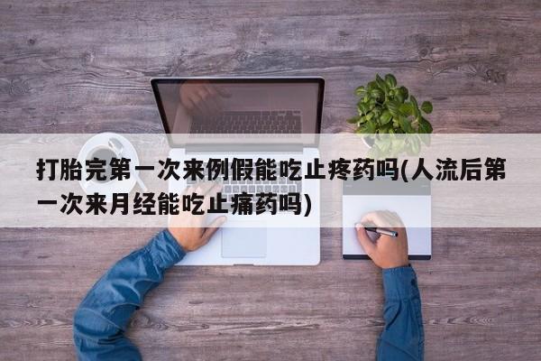 流产药购买联系打胎完第一次来例假能吃止疼药吗(人流后第一次来月经能吃止痛药吗)
