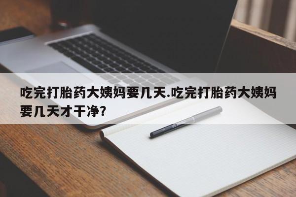 流产药购买联系吃完打胎药大姨妈要几天.吃完打胎药大姨妈要几天才干净?
