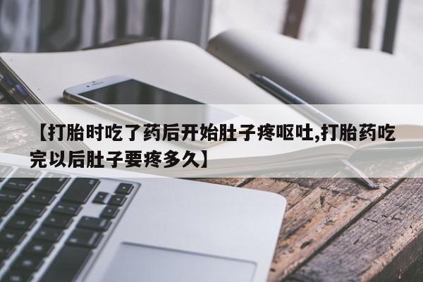 流产药购买联系【打胎时吃了药后开始肚子疼呕吐,打胎药吃完以后肚子要疼多久】